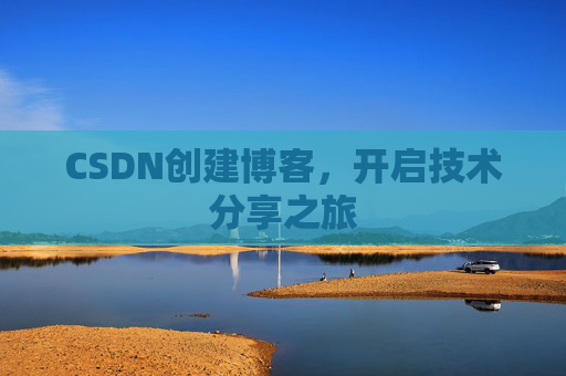 CSDN创建博客,开启技术分享之旅 CSDN创建博客,开启技术分享之旅